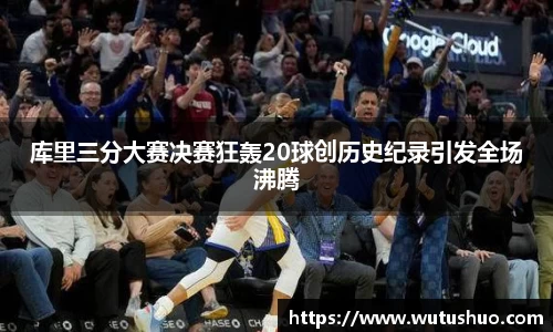 库里三分大赛决赛狂轰20球创历史纪录引发全场沸腾